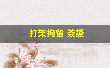 打架拘留 簽證(打架拘留一般是多少天)